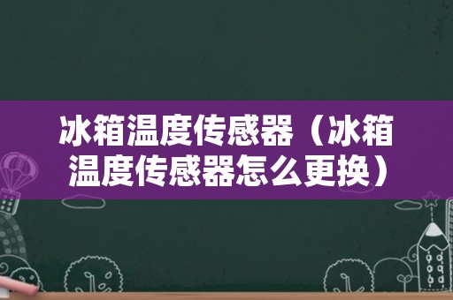 冰箱温度传感器（冰箱温度传感器怎么更换）