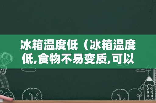 冰箱温度低（冰箱温度低,食物不易变质,可以长时间存放食物）