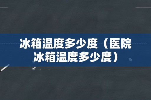 冰箱温度多少度（医院冰箱温度多少度）