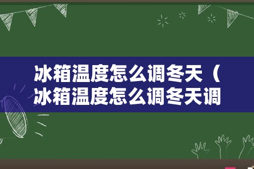 冰箱温度怎么调冬天（冰箱温度怎么调冬天调到几度最合适）