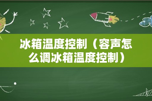 冰箱温度控制（容声怎么调冰箱温度控制）