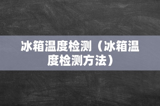冰箱温度检测（冰箱温度检测方法）