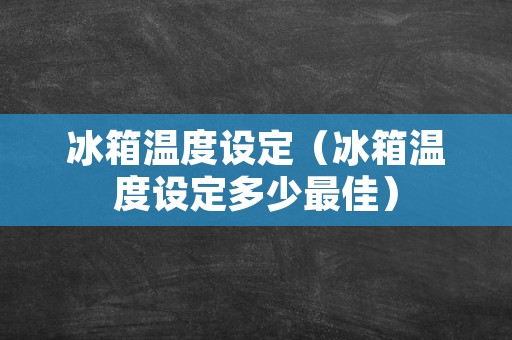 冰箱温度设定（冰箱温度设定多少最佳）