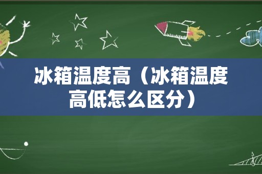 冰箱温度高（冰箱温度高低怎么区分）