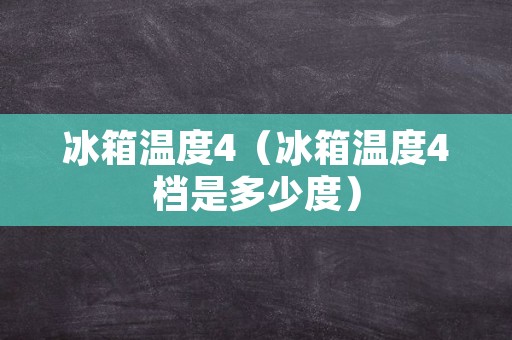 冰箱温度4（冰箱温度4档是多少度）
