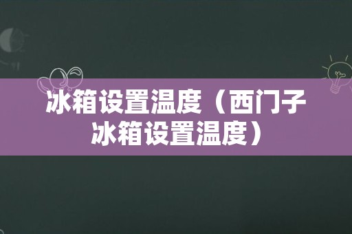 冰箱设置温度（西门子冰箱设置温度）