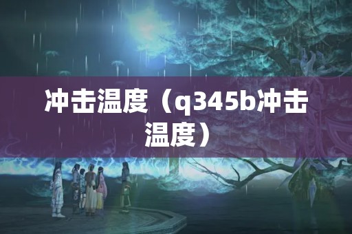 冲击温度（q345b冲击温度）