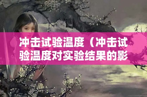 冲击试验温度（冲击试验温度对实验结果的影响）