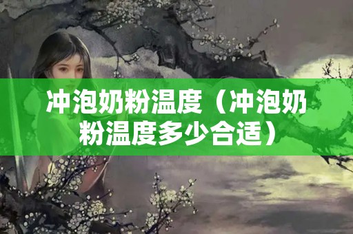 冲泡奶粉温度（冲泡奶粉温度多少合适）