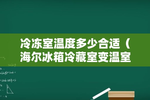 冷冻室温度多少合适（海尔冰箱冷藏室变温室冷冻室温度多少合适）