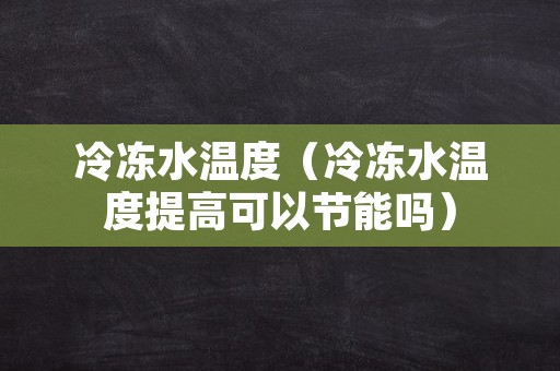 冷冻水温度（冷冻水温度提高可以节能吗）