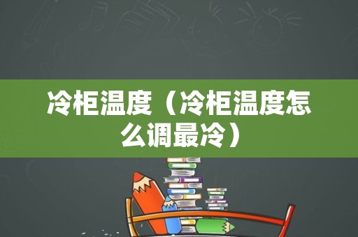 冷柜温度（冷柜温度怎么调最冷）