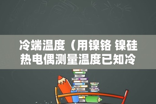冷端温度（用镍铬 镍硅热电偶测量温度已知冷端温度）