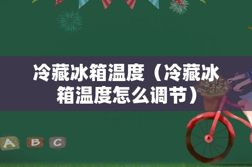 冷藏冰箱温度（冷藏冰箱温度怎么调节）