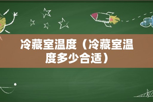 冷藏室温度（冷藏室温度多少合适）