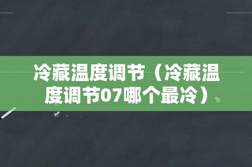 冷藏温度调节（冷藏温度调节07哪个最冷）