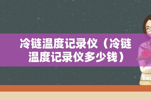 冷链温度记录仪（冷链温度记录仪多少钱）