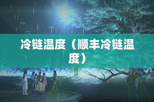 冷链温度（顺丰冷链温度）