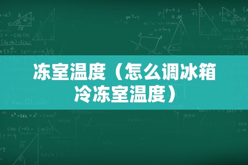 冻室温度（怎么调冰箱冷冻室温度）