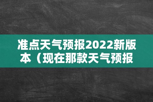 准点天气预报2022新版本（现在那款天气预报准点）
