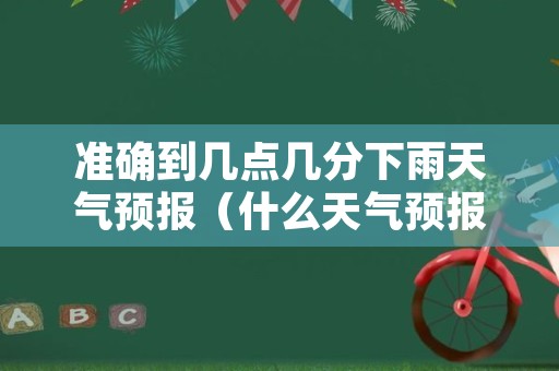 准确到几点几分下雨天气预报（什么天气预报精准到几点几分下雨）
