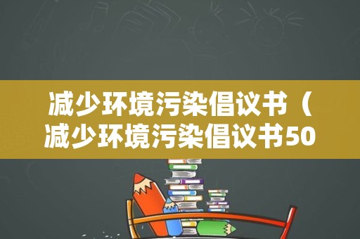 减少环境污染倡议书（减少环境污染倡议书50字）