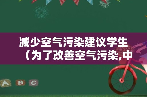 减少空气污染建议学生（为了改善空气污染,中学生应该怎样做）