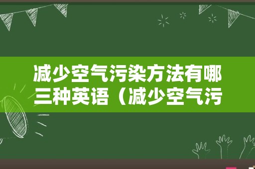 减少空气污染方法有哪三种英语（减少空气污染的方法有哪些英语）