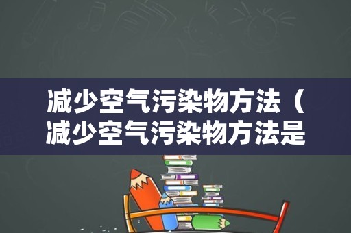减少空气污染物方法（减少空气污染物方法是什么）