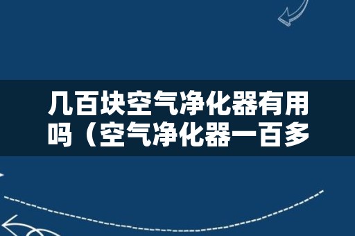 几百块空气净化器有用吗（空气净化器一百多可靠吗）