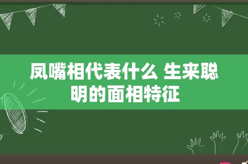 凤嘴相代表什么 生来聪明的面相特征