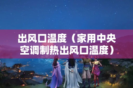 出风口温度（家用中央空调制热出风口温度）