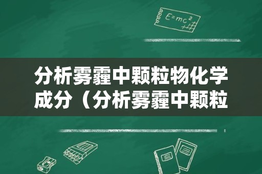 分析雾霾中颗粒物化学成分（分析雾霾中颗粒物化学成分含量）