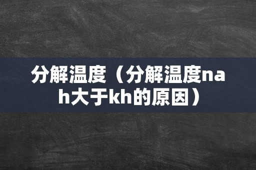 分解温度（分解温度nah大于kh的原因）