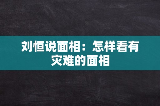 刘恒说面相：怎样看有灾难的面相