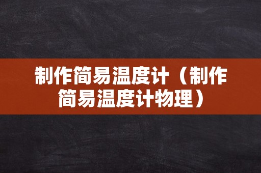 制作简易温度计（制作简易温度计物理）