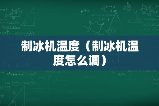 制冰机温度（制冰机温度怎么调）