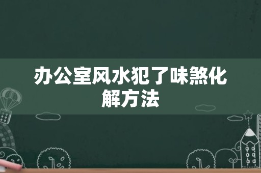办公室风水犯了味煞化解方法