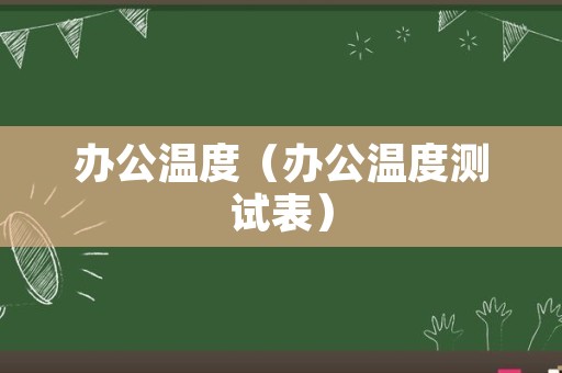 办公温度（办公温度测试表）