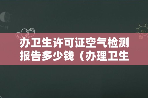 办卫生许可证空气检测报告多少钱（办理卫生许可证需要空气检测报告吗）