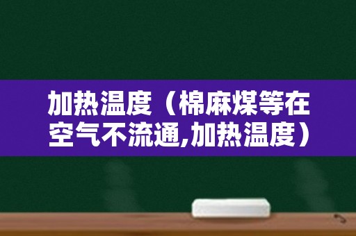 加热温度（棉麻煤等在空气不流通,加热温度）