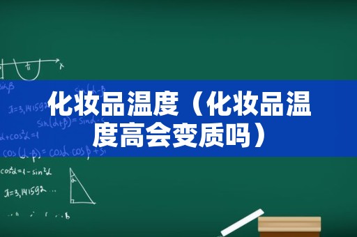 化妆品温度（化妆品温度高会变质吗）