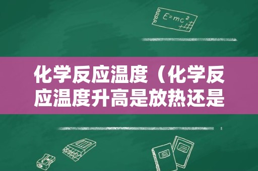 化学反应温度（化学反应温度升高是放热还是吸热）