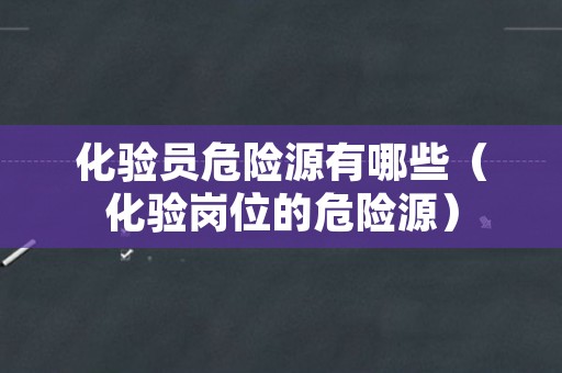 化验员危险源有哪些（化验岗位的危险源）