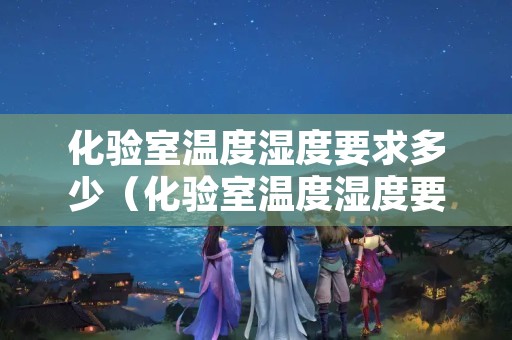 化验室温度湿度要求多少（化验室温度湿度要求多少合适）
