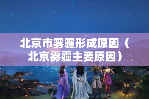 北京市雾霾形成原因（北京雾霾主要原因）