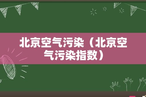 北京空气污染（北京空气污染指数）