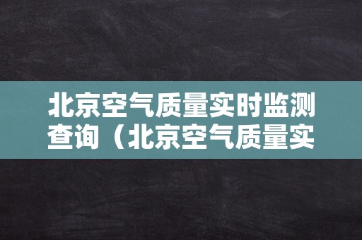 北京空气质量实时监测查询（北京空气质量实时监测查询预报）