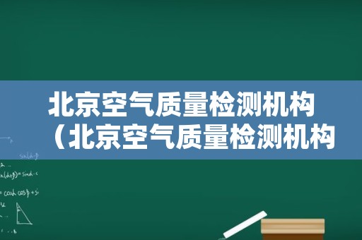 北京空气质量检测机构（北京空气质量检测机构名单）