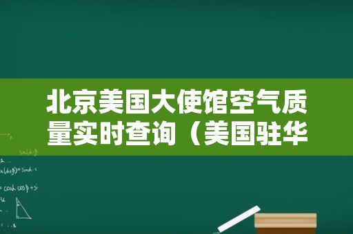 北京美国大使馆空气质量实时查询（美国驻华大使馆空气质量实时）